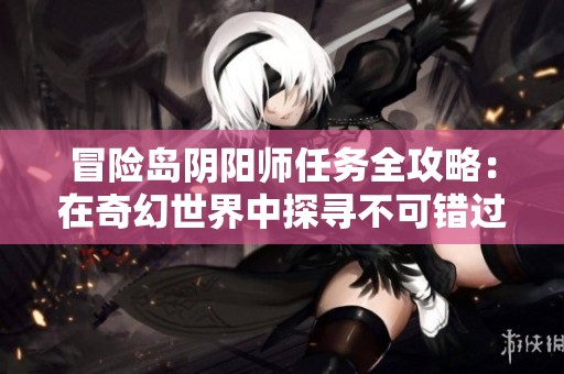 冒险岛阴阳师任务全攻略：在奇幻世界中探寻不可错过的必做任务
