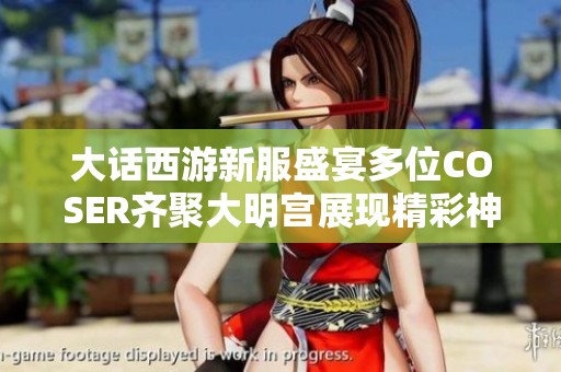 大话西游新服盛宴多位COSER齐聚大明宫展现精彩神兵与召唤兽
