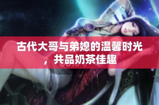 古代大哥与弟媳的温馨时光，共品奶茶佳趣