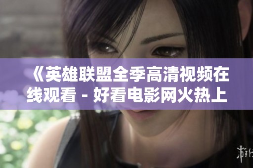 《英雄联盟全季高清视频在线观看 - 好看电影网火热上线》