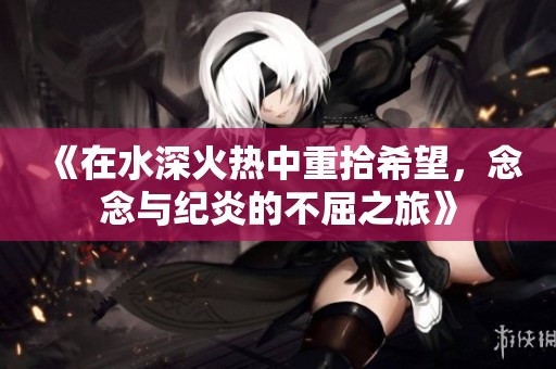 《在水深火热中重拾希望，念念与纪炎的不屈之旅》