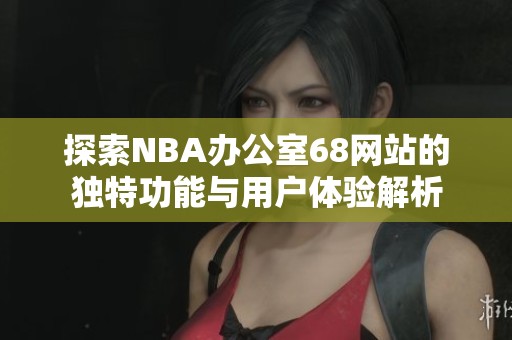 探索NBA办公室68网站的独特功能与用户体验解析