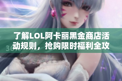 了解LOL阿卡丽黑金商店活动规则，抢购限时福利全攻略