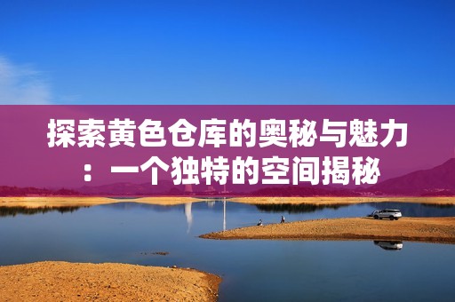 探索黄色仓库的奥秘与魅力：一个独特的空间揭秘