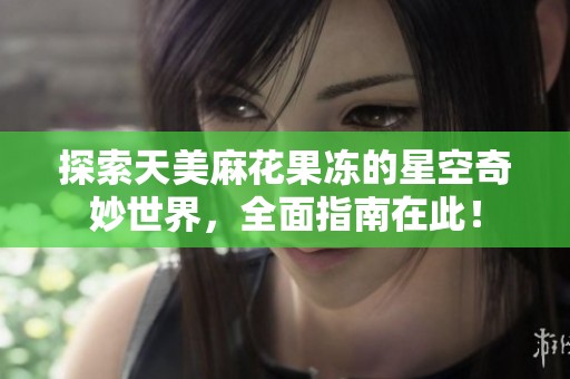 探索天美麻花果冻的星空奇妙世界，全面指南在此！