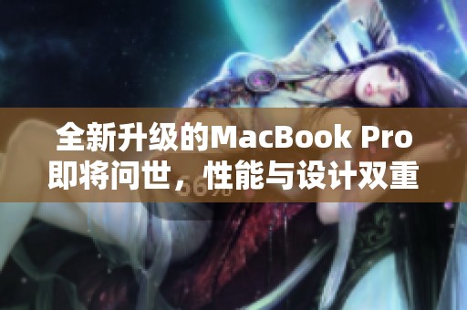 全新升级的MacBook Pro即将问世，性能与设计双重提升