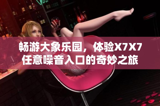 畅游大象乐园，体验X7X7任意噪音入口的奇妙之旅