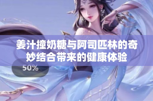姜汁撞奶糖与阿司匹林的奇妙结合带来的健康体验
