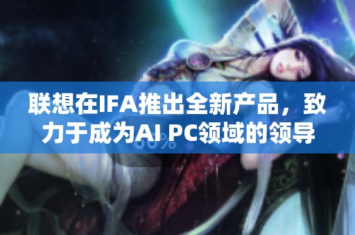 联想在IFA推出全新产品，致力于成为AI PC领域的领导者