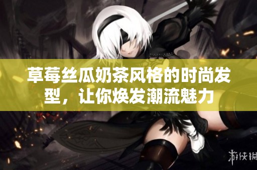 草莓丝瓜奶茶风格的时尚发型，让你焕发潮流魅力