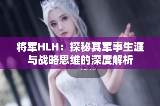 将军HLH：探秘其军事生涯与战略思维的深度解析
