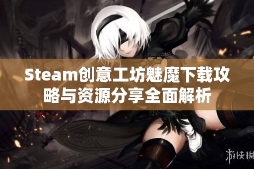 Steam创意工坊魅魔下载攻略与资源分享全面解析