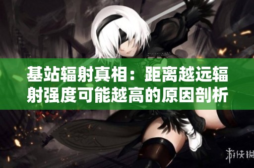 基站辐射真相：距离越远辐射强度可能越高的原因剖析