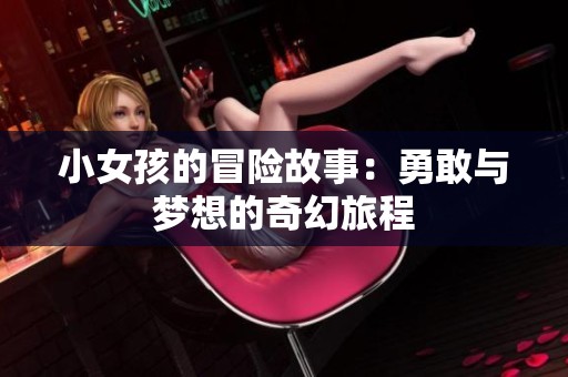 小女孩的冒险故事：勇敢与梦想的奇幻旅程