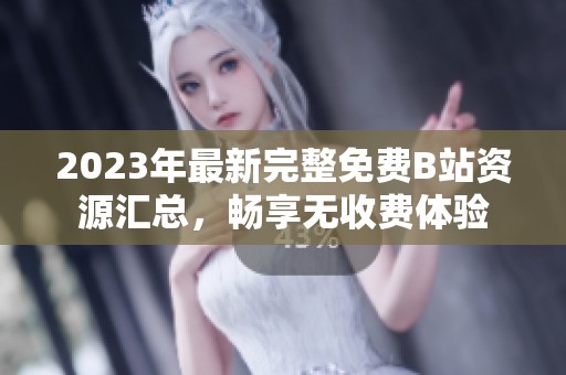 2023年最新完整免费B站资源汇总，畅享无收费体验