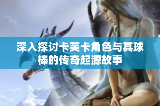 深入探讨卡芙卡角色与其球棒的传奇起源故事