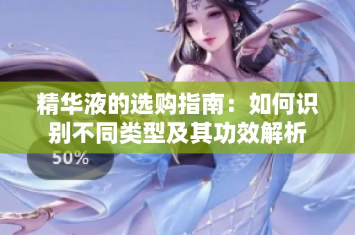 精华液的选购指南：如何识别不同类型及其功效解析