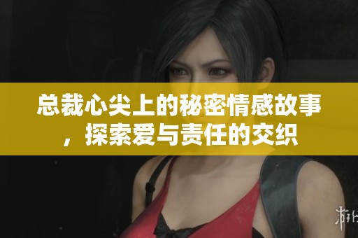 总裁心尖上的秘密情感故事，探索爱与责任的交织