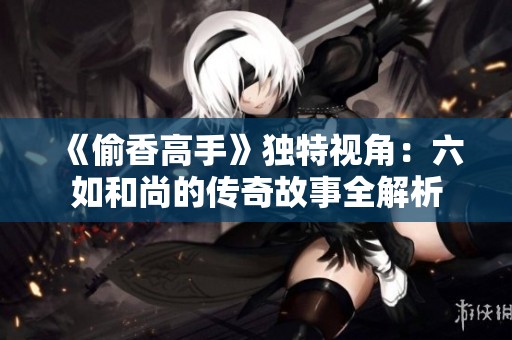《偷香高手》独特视角：六如和尚的传奇故事全解析