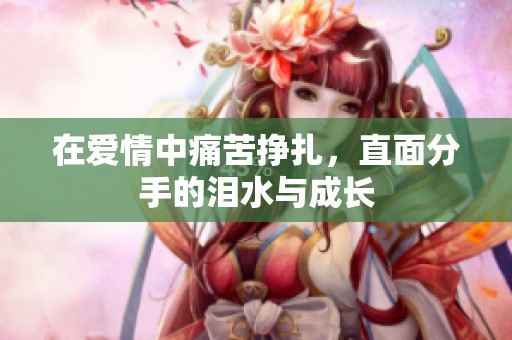 在爱情中痛苦挣扎，直面分手的泪水与成长
