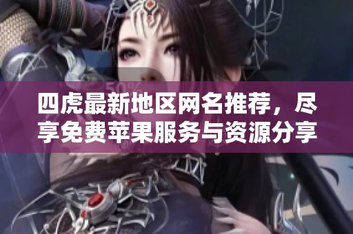 四虎最新地区网名推荐，尽享免费苹果服务与资源分享