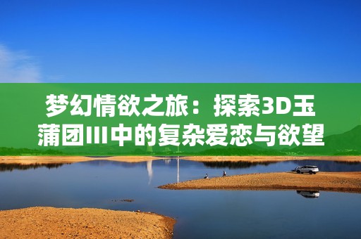 梦幻情欲之旅：探索3D玉蒲团Ⅲ中的复杂爱恋与欲望