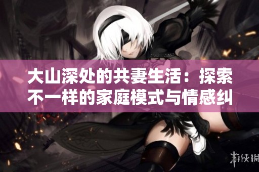 大山深处的共妻生活：探索不一样的家庭模式与情感纠葛