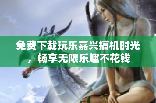 免费下载玩乐嘉兴搞机时光，畅享无限乐趣不花钱