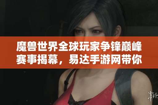 魔兽世界全球玩家争锋巅峰赛事揭幕，易达手游网带你一同入场