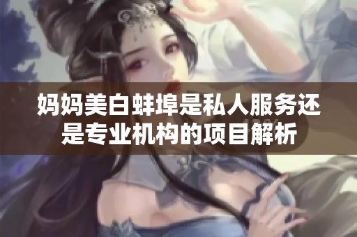妈妈美白蚌埠是私人服务还是专业机构的项目解析