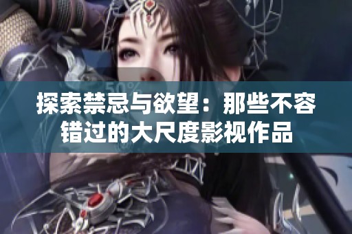 探索禁忌与欲望：那些不容错过的大尺度影视作品