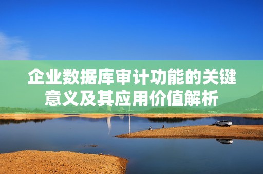 企业数据库审计功能的关键意义及其应用价值解析