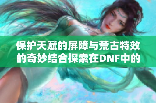 保护天赋的屏障与荒古特效的奇妙结合探索在DNF中的新玩法