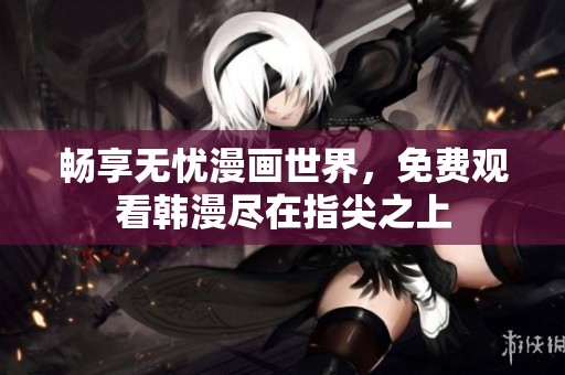畅享无忧漫画世界，免费观看韩漫尽在指尖之上