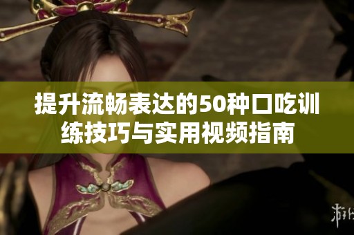 提升流畅表达的50种口吃训练技巧与实用视频指南