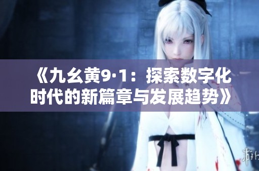 《九幺黄9·1：探索数字化时代的新篇章与发展趋势》