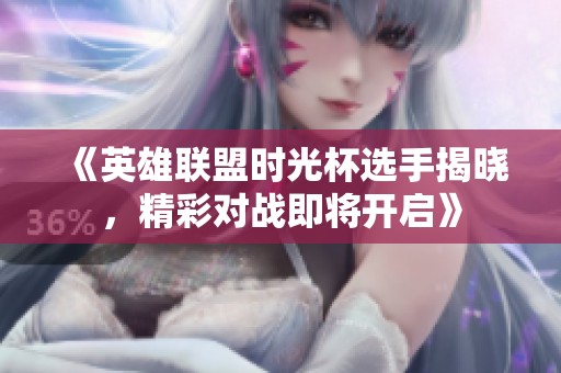 《英雄联盟时光杯选手揭晓，精彩对战即将开启》
