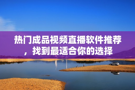 热门成品视频直播软件推荐，找到最适合你的选择