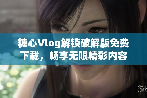 糖心Vlog解锁破解版免费下载，畅享无限精彩内容