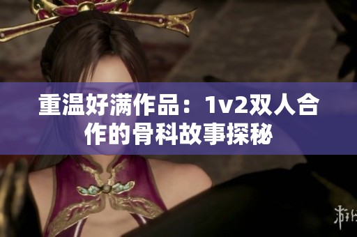 重温好满作品：1v2双人合作的骨科故事探秘