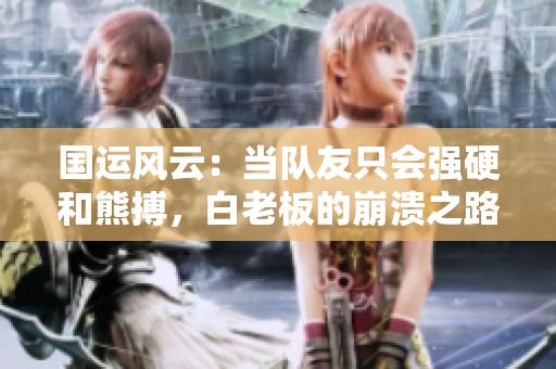 国运风云：当队友只会强硬和熊搏，白老板的崩溃之路