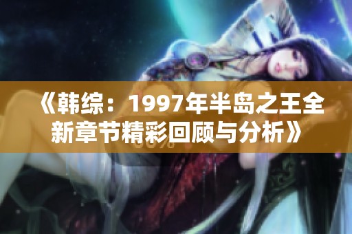 《韩综：1997年半岛之王全新章节精彩回顾与分析》