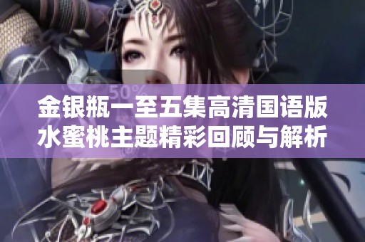 金银瓶一至五集高清国语版水蜜桃主题精彩回顾与解析