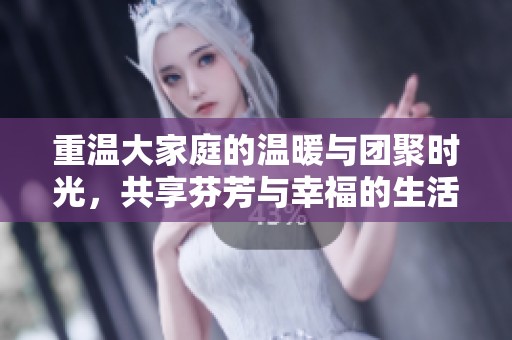 重温大家庭的温暖与团聚时光，共享芬芳与幸福的生活
