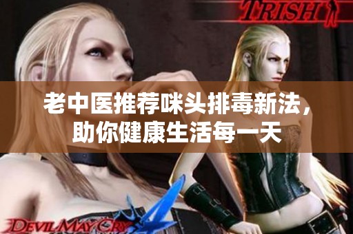 老中医推荐咪头排毒新法，助你健康生活每一天