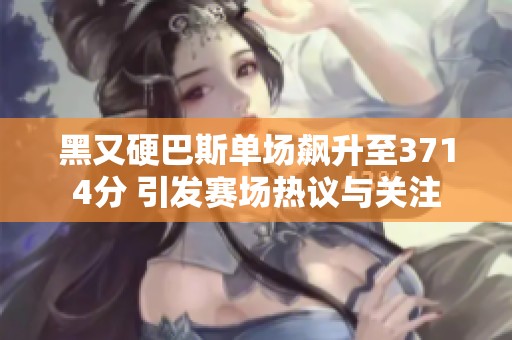 黑又硬巴斯单场飙升至3714分 引发赛场热议与关注