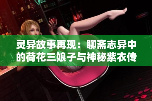 灵异故事再现：聊斋志异中的荷花三娘子与神秘紫衣传说