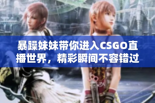 暴躁妹妹带你进入CSGO直播世界，精彩瞬间不容错过