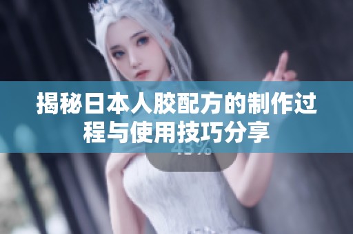 揭秘日本人胶配方的制作过程与使用技巧分享