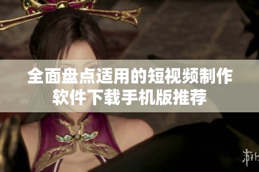 全面盘点适用的短视频制作软件下载手机版推荐